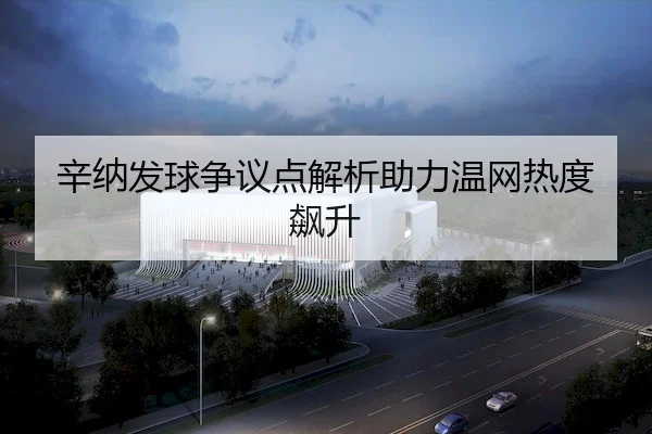 辛纳发球争议点解析助力温网热度飙升